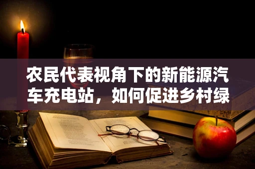 农民代表视角下的新能源汽车充电站，如何促进乡村绿色出行？