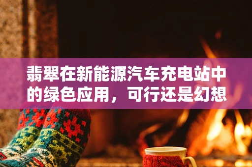 翡翠在新能源汽车充电站中的绿色应用，可行还是幻想？