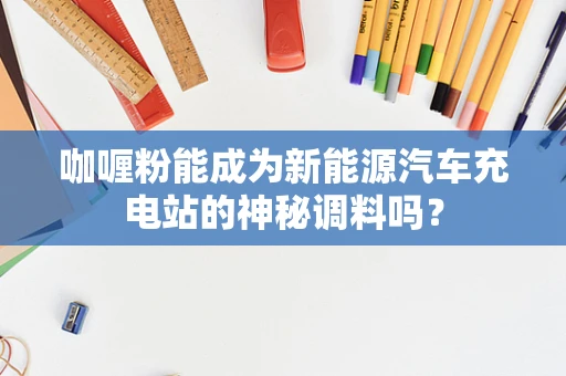 咖喱粉能成为新能源汽车充电站的神秘调料吗？