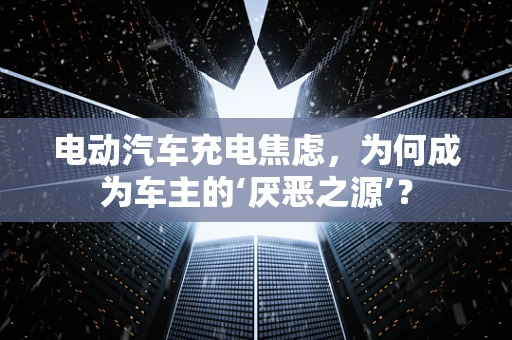 电动汽车充电焦虑，为何成为车主的‘厌恶之源’？