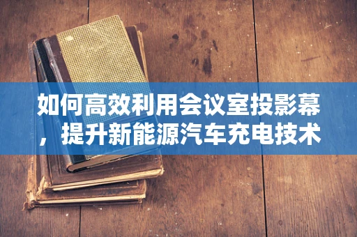 如何高效利用会议室投影幕，提升新能源汽车充电技术研讨会的互动性？