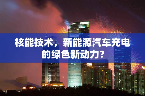核能技术，新能源汽车充电的绿色新动力？