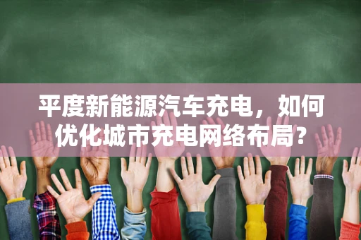 平度新能源汽车充电，如何优化城市充电网络布局？