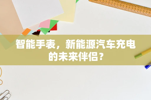智能手表，新能源汽车充电的未来伴侣？