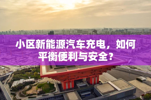 小区新能源汽车充电，如何平衡便利与安全？