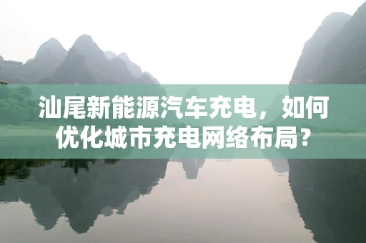 汕尾新能源汽车充电，如何优化城市充电网络布局？
