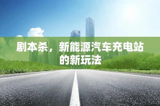 剧本杀，新能源汽车充电站的新玩法
