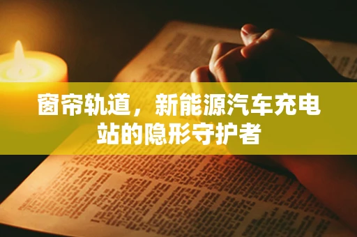 窗帘轨道，新能源汽车充电站的隐形守护者