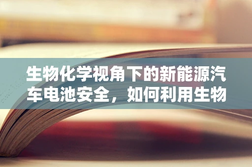 生物化学视角下的新能源汽车电池安全，如何利用生物降解技术提升充电站安全性？
