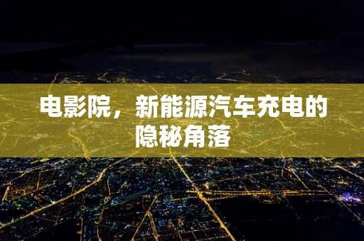 电影院，新能源汽车充电的隐秘角落