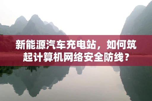 新能源汽车充电站，如何筑起计算机网络安全防线？
