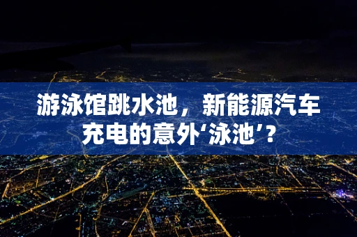 游泳馆跳水池，新能源汽车充电的意外‘泳池’？