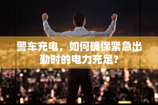 警车充电，如何确保紧急出勤时的电力充足？