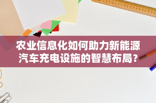 农业信息化如何助力新能源汽车充电设施的智慧布局？