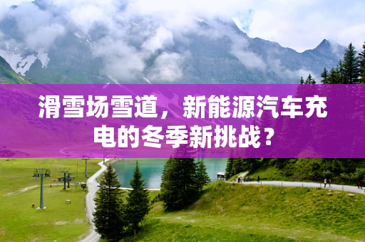 滑雪场雪道，新能源汽车充电的冬季新挑战？