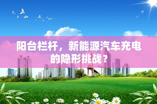 阳台栏杆，新能源汽车充电的隐形挑战？