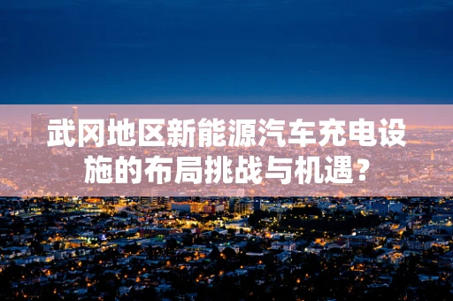 武冈地区新能源汽车充电设施的布局挑战与机遇？