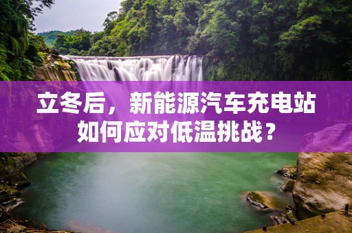 立冬后，新能源汽车充电站如何应对低温挑战？