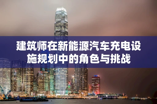 建筑师在新能源汽车充电设施规划中的角色与挑战