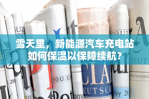 雪天里，新能源汽车充电站如何保温以保障续航？