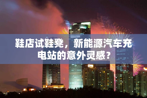鞋店试鞋凳，新能源汽车充电站的意外灵感？