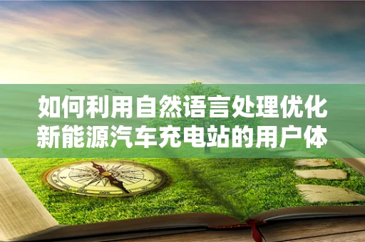 如何利用自然语言处理优化新能源汽车充电站的用户体验？