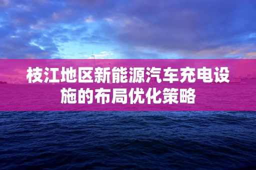 枝江地区新能源汽车充电设施的布局优化策略
