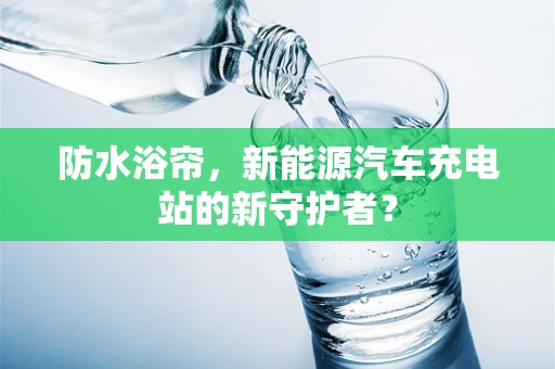 防水浴帘，新能源汽车充电站的新守护者？
