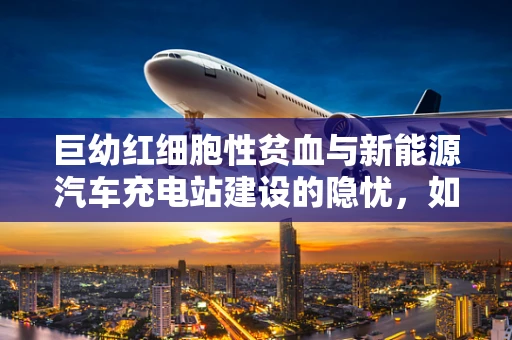 巨幼红细胞性贫血与新能源汽车充电站建设的隐忧，如何确保员工健康与安全？
