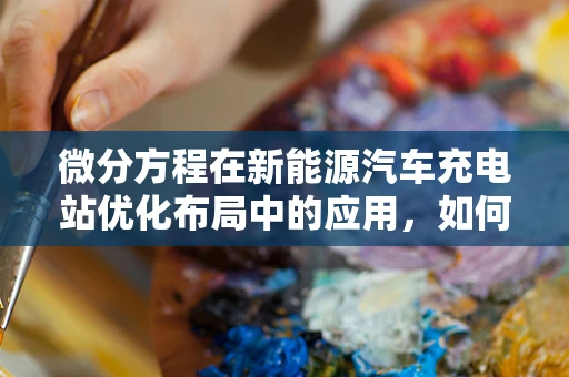 微分方程在新能源汽车充电站优化布局中的应用，如何精准预测充电需求？