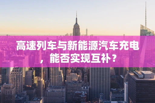 高速列车与新能源汽车充电，能否实现互补？