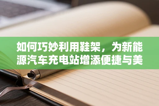 如何巧妙利用鞋架，为新能源汽车充电站增添便捷与美观？