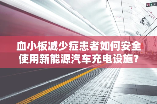 血小板减少症患者如何安全使用新能源汽车充电设施？