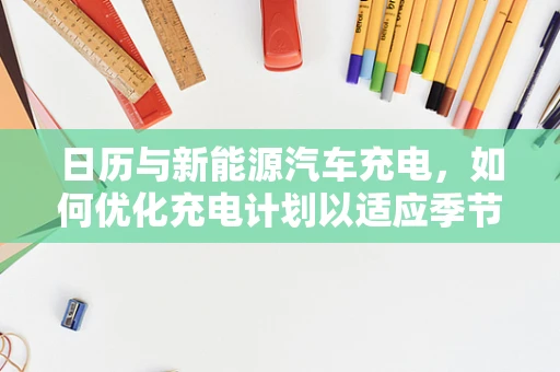日历与新能源汽车充电，如何优化充电计划以适应季节变化？