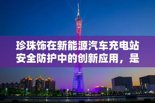 珍珠饰在新能源汽车充电站安全防护中的创新应用，是装饰还是防护新篇章？