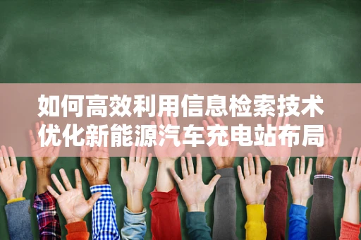 如何高效利用信息检索技术优化新能源汽车充电站布局？