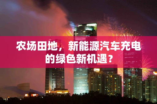 农场田地，新能源汽车充电的绿色新机遇？