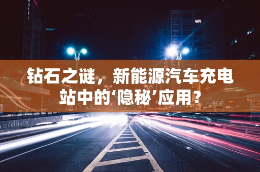 钻石之谜，新能源汽车充电站中的‘隐秘’应用？