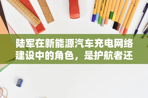陆军在新能源汽车充电网络建设中的角色，是护航者还是创新推手？