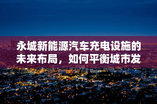 永城新能源汽车充电设施的未来布局，如何平衡城市发展与绿色出行？