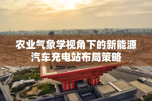 农业气象学视角下的新能源汽车充电站布局策略