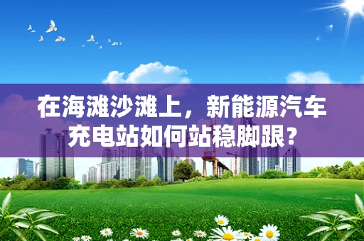 在海滩沙滩上，新能源汽车充电站如何站稳脚跟？