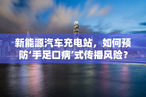 新能源汽车充电站，如何预防‘手足口病’式传播风险？