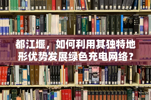 都江堰，如何利用其独特地形优势发展绿色充电网络？
