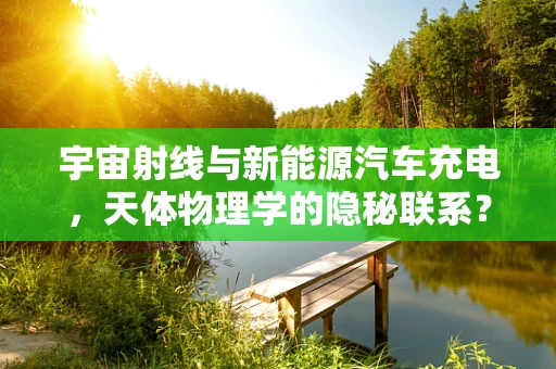宇宙射线与新能源汽车充电，天体物理学的隐秘联系？
