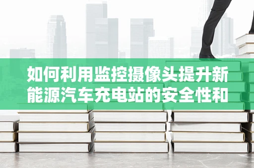 如何利用监控摄像头提升新能源汽车充电站的安全性和效率？