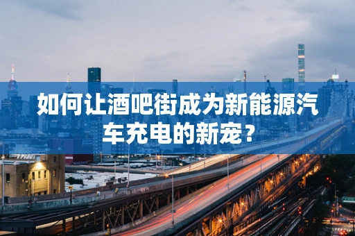 如何让酒吧街成为新能源汽车充电的新宠？