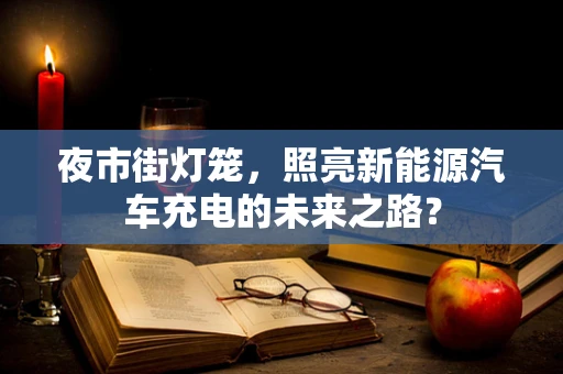 夜市街灯笼，照亮新能源汽车充电的未来之路？