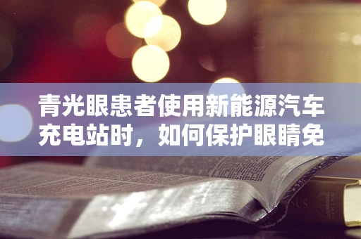 青光眼患者使用新能源汽车充电站时，如何保护眼睛免受光线影响？