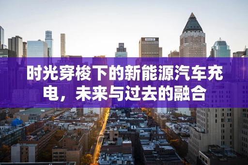 时光穿梭下的新能源汽车充电，未来与过去的融合